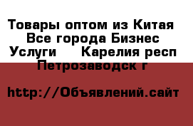 Товары оптом из Китая  - Все города Бизнес » Услуги   . Карелия респ.,Петрозаводск г.